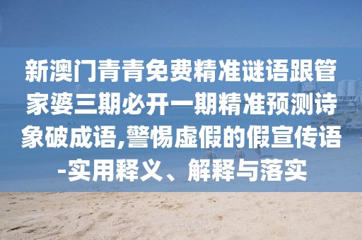 新澳門青青免費(fèi)精準(zhǔn)謎語(yǔ)跟管家婆三期必開一期精準(zhǔn)預(yù)測(cè)詩(shī)象破成語(yǔ),警惕虛假的假宣傳語(yǔ)-實(shí)用釋義、解釋與落實(shí)
