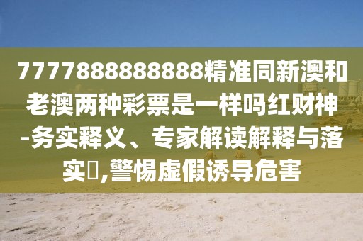 7777888888888精準同新澳和老澳兩種彩票是一樣嗎紅財神-務實釋義、專家解讀解釋與落實?,警惕虛假誘導危害