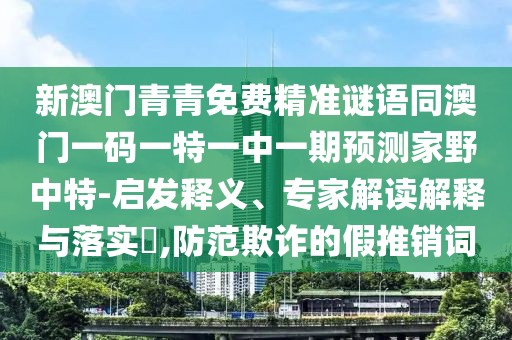 新澳門青青免費精準謎語同澳門一碼一特一中一期預測家野中特-啟發(fā)釋義、專家解讀解釋與落實?,防范欺詐的假推銷詞