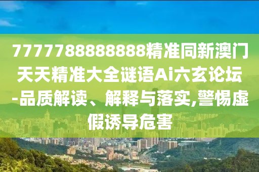 7777788888888精準(zhǔn)同新澳門天天精準(zhǔn)大全謎語(yǔ)Ai六玄論壇-品質(zhì)解讀、解釋與落實(shí),警惕虛假誘導(dǎo)危害