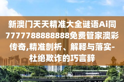 新澳門天天精準(zhǔn)大全謎語Ai同7777788888888免費(fèi)管家澳彩傳奇,精準(zhǔn)剖析、解釋與落實(shí)-杜絕欺詐的巧言辭
