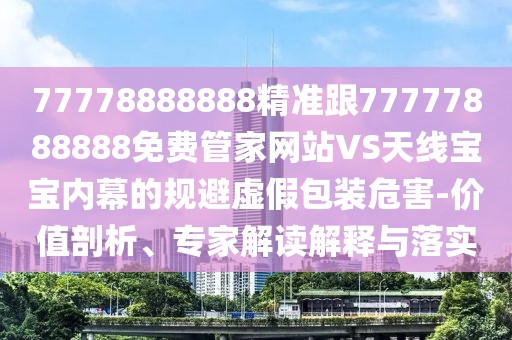 77778888888精準(zhǔn)跟77777888888免費(fèi)管家網(wǎng)站VS天線寶寶內(nèi)幕的規(guī)避虛假包裝危害-價(jià)值剖析、專家解讀解釋與落實(shí)
