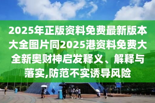 2025年正版資料免費最新版本大全圖片同2025港資料免費大全新奧財神啟發(fā)釋義、解釋與落實,防范不實誘導風險
