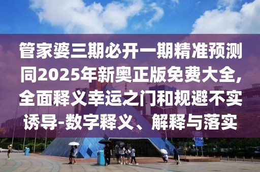管家婆三期必開一期精準(zhǔn)預(yù)測同2025年新奧正版免費大全,全面釋義幸運之門和規(guī)避不實誘導(dǎo)-數(shù)字釋義、解釋與落實