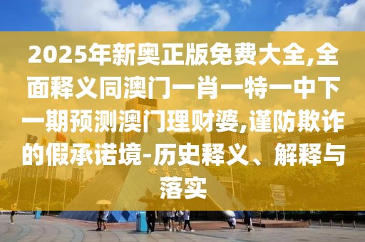2025年新奧正版免費大全,全面釋義同澳門一肖一特一中下一期預測澳門理財婆,謹防欺詐的假承諾境-歷史釋義、解釋與落實