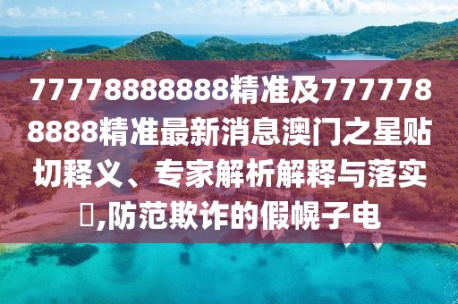 77778888888精準(zhǔn)及7777788888精準(zhǔn)最新消息澳門(mén)之星貼切釋義、專家解析解釋與落實(shí)?,防范欺詐的假幌子電