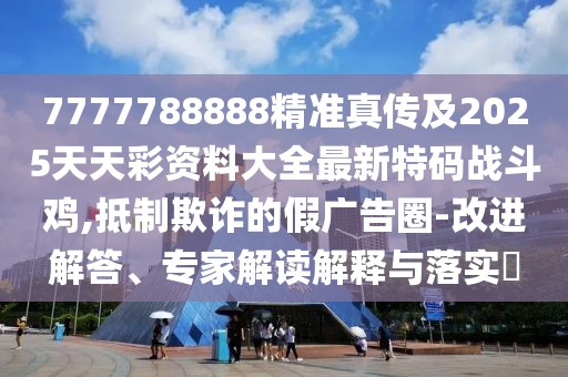 7777788888精準(zhǔn)真?zhèn)骷?025天天彩資料大全最新特碼戰(zhàn)斗雞,抵制欺詐的假?gòu)V告圈-改進(jìn)解答、專家解讀解釋與落實(shí)?