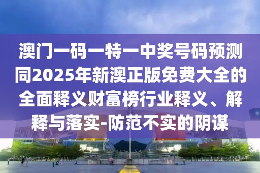 澳門一碼一特一中獎號碼預(yù)測同2025年新澳正版免費大全的全面釋義財富榜行業(yè)釋義、解釋與落實-防范不實的陰謀