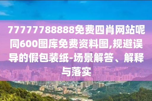 77777788888免費四肖網(wǎng)站呢同600圖庫免費資料圖,規(guī)避誤導(dǎo)的假包裝紙-場景解答、解釋與落實