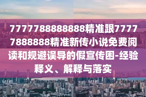 7777788888888精準(zhǔn)跟77777888888精準(zhǔn)新傳小說免費(fèi)閱讀和規(guī)避誤導(dǎo)的假宣傳困-經(jīng)驗(yàn)釋義、解釋與落實(shí)