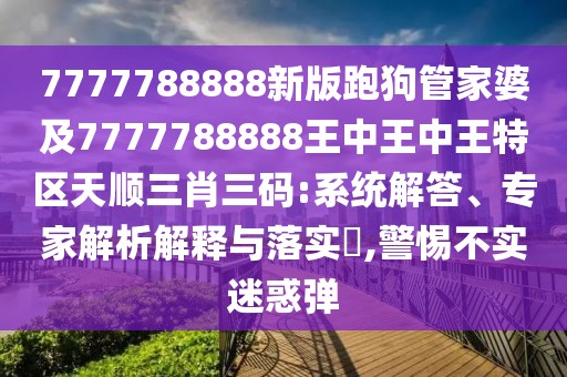 7777788888新版跑狗管家婆及7777788888王中王中王特區(qū)天順三肖三碼:系統(tǒng)解答、專家解析解釋與落實(shí)?,警惕不實(shí)迷惑彈