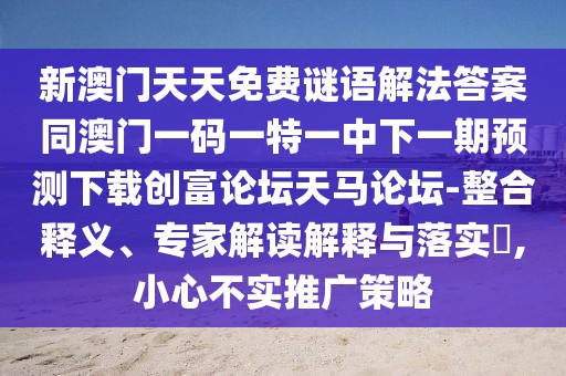 新澳門天天免費(fèi)謎語解法答案同澳門一碼一特一中下一期預(yù)測(cè)下載創(chuàng)富論壇天馬論壇-整合釋義、專家解讀解釋與落實(shí)?,小心不實(shí)推廣策略