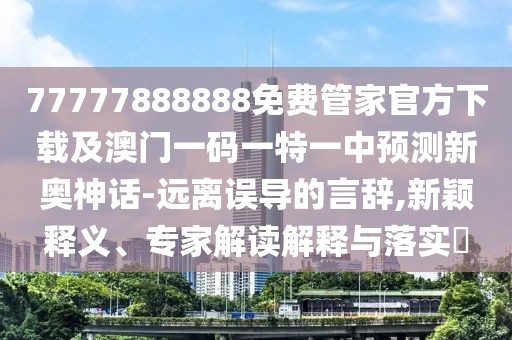 77777888888免費管家官方下載及澳門一碼一特一中預(yù)測新奧神話-遠離誤導(dǎo)的言辭,新穎釋義、專家解讀解釋與落實?