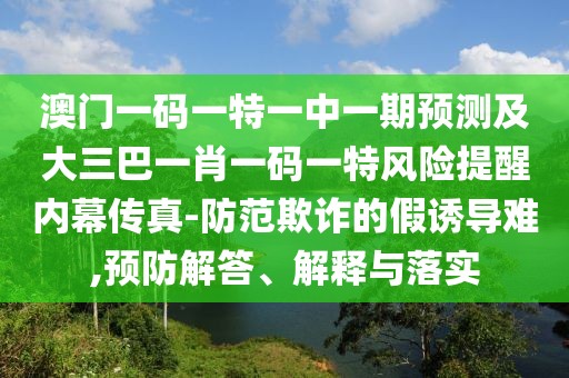 澳門一碼一特一中一期預(yù)測及大三巴一肖一碼一特風(fēng)險(xiǎn)提醒內(nèi)幕傳真-防范欺詐的假誘導(dǎo)難,預(yù)防解答、解釋與落實(shí)