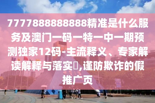 7777888888888精準是什么服務(wù)及澳門一碼一特一中一期預(yù)測獨家12碼-主流釋義、專家解讀解釋與落實?,謹防欺詐的假推廣頁
