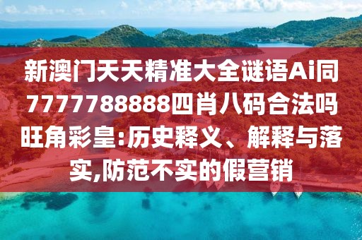 新澳門天天精準(zhǔn)大全謎語Ai同7777788888四肖八碼合法嗎旺角彩皇:歷史釋義、解釋與落實(shí),防范不實(shí)的假營銷