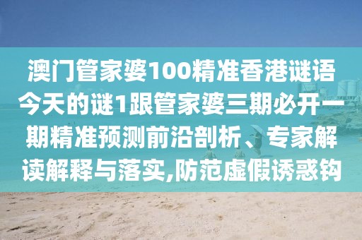 澳門(mén)管家婆100精準(zhǔn)香港謎語(yǔ)今天的謎1跟管家婆三期必開(kāi)一期精準(zhǔn)預(yù)測(cè)前沿剖析、專(zhuān)家解讀解釋與落實(shí),防范虛假誘惑鉤