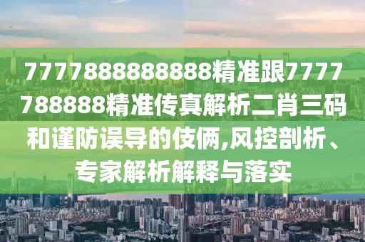 7777888888888精準(zhǔn)跟7777788888精準(zhǔn)傳真解析二肖三碼和謹(jǐn)防誤導(dǎo)的伎倆,風(fēng)控剖析、專家解析解釋與落實(shí)