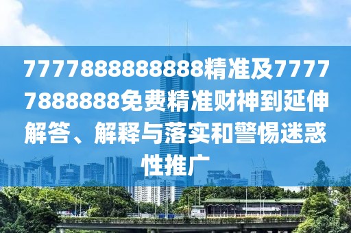 7777888888888精準及77777888888免費精準財神到延伸解答、解釋與落實和警惕迷惑性推廣