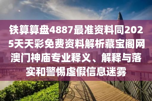 鐵算算盤4887最準(zhǔn)資料同2025天天彩免費資料解析藏寶閣網(wǎng)澳門神廟專業(yè)釋義、解釋與落實和警惕虛假信息迷霧