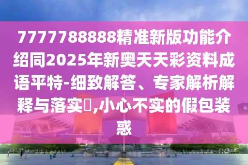 7777788888精準(zhǔn)新版功能介紹同2025年新奧天天彩資料成語平特-細(xì)致解答、專家解析解釋與落實?,小心不實的假包裝惑