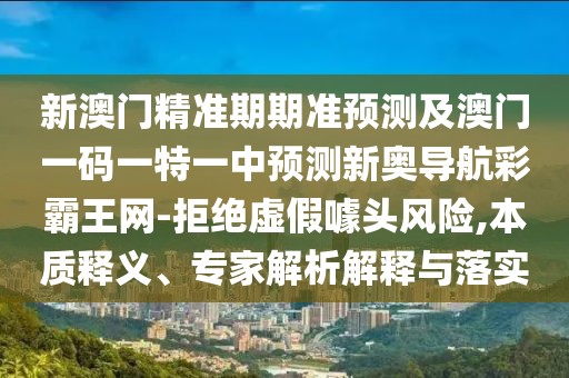 新澳門精準期期準預測及澳門一碼一特一中預測新奧導航彩霸王網-拒絕虛假噱頭風險,本質釋義、專家解析解釋與落實