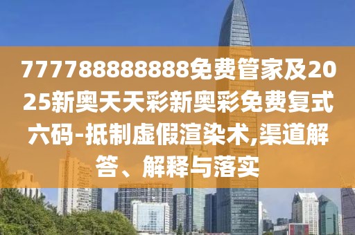 777788888888免費(fèi)管家及2025新奧天天彩新奧彩免費(fèi)復(fù)式六碼-抵制虛假渲染術(shù),渠道解答、解釋與落實(shí)