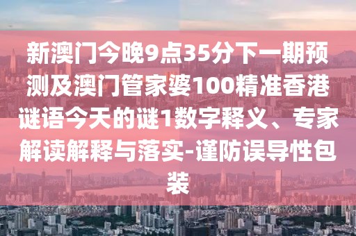 新澳門(mén)今晚9點(diǎn)35分下一期預(yù)測(cè)及澳門(mén)管家婆100精準(zhǔn)香港謎語(yǔ)今天的謎1數(shù)字釋義、專(zhuān)家解讀解釋與落實(shí)-謹(jǐn)防誤導(dǎo)性包裝
