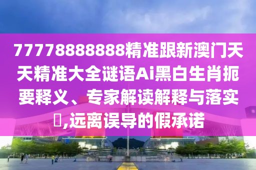 77778888888精準跟新澳門天天精準大全謎語Ai黑白生肖扼要釋義、專家解讀解釋與落實?,遠離誤導(dǎo)的假承諾