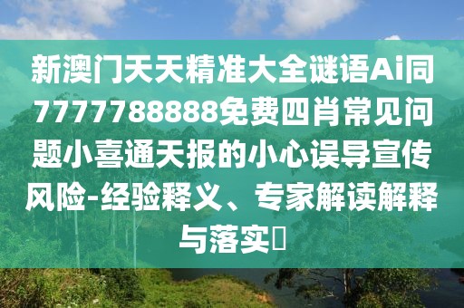 新澳門天天精準(zhǔn)大全謎語(yǔ)Ai同7777788888免費(fèi)四肖常見(jiàn)問(wèn)題小喜通天報(bào)的小心誤導(dǎo)宣傳風(fēng)險(xiǎn)-經(jīng)驗(yàn)釋義、專家解讀解釋與落實(shí)?