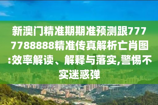 新澳門精準(zhǔn)期期準(zhǔn)預(yù)測(cè)跟7777788888精準(zhǔn)傳真解析亡肖圖:效率解讀、解釋與落實(shí),警惕不實(shí)迷惑彈