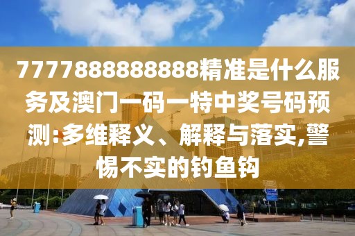 7777888888888精準(zhǔn)是什么服務(wù)及澳門一碼一特中獎號碼預(yù)測:多維釋義、解釋與落實,警惕不實的釣魚鉤
