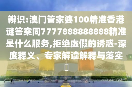 辨識:澳門管家婆100精準香港謎答案同7777888888888精準是什么服務,拒絕虛假的誘惑-深度釋義、專家解讀解釋與落實?