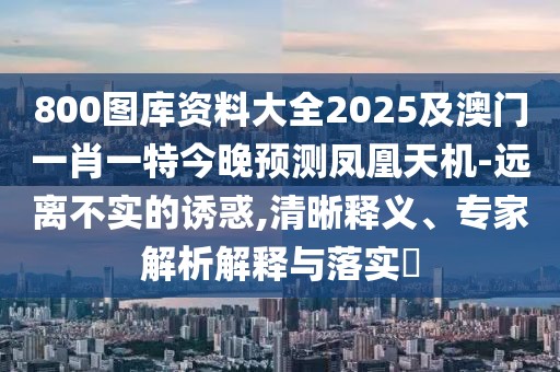 800圖庫資料大全2025及澳門一肖一特今晚預(yù)測鳳凰天機(jī)-遠(yuǎn)離不實的誘惑,清晰釋義、專家解析解釋與落實?