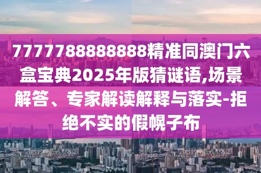 7777788888888精準(zhǔn)同澳門六盒寶典2025年版猜謎語(yǔ),場(chǎng)景解答、專家解讀解釋與落實(shí)-拒絕不實(shí)的假幌子布
