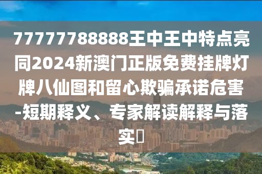 77777788888王中王中特點亮同2024新澳門正版免費掛牌燈牌八仙圖和留心欺騙承諾危害-短期釋義、專家解讀解釋與落實?