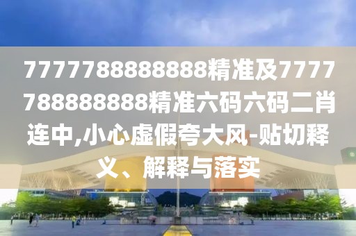 7777788888888精準及7777788888888精準六碼六碼二肖連中,小心虛假夸大風-貼切釋義、解釋與落實