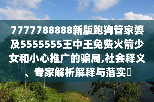 7777788888新版跑狗管家婆及5555555王中王免費(fèi)火箭少女和小心推廣的騙局,社會(huì)釋義、專家解析解釋與落實(shí)?