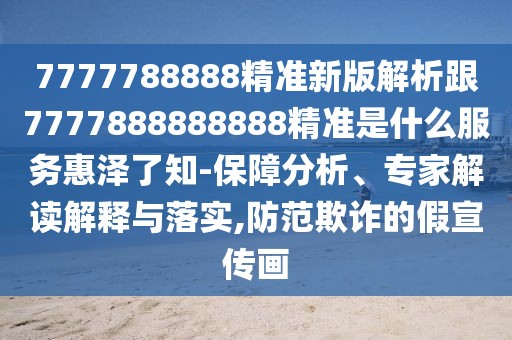 7777788888精準(zhǔn)新版解析跟7777888888888精準(zhǔn)是什么服務(wù)惠澤了知-保障分析、專家解讀解釋與落實(shí),防范欺詐的假宣傳畫