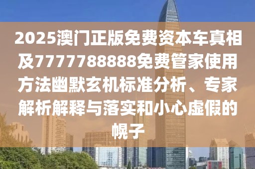 2025澳門正版免費資本車真相及7777788888免費管家使用方法幽默玄機標準分析、專家解析解釋與落實和小心虛假的幌子