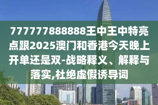 777777888888王中王中特亮點跟2025澳門和香港今天晚上開單還是雙-戰(zhàn)略釋義、解釋與落實,杜絕虛假誘導(dǎo)詞
