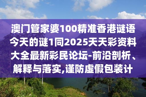 澳門(mén)管家婆100精準(zhǔn)香港謎語(yǔ)今天的謎1同2025天天彩資料大全最新彩民論壇-前沿剖析、解釋與落實(shí),謹(jǐn)防虛假包裝計(jì)