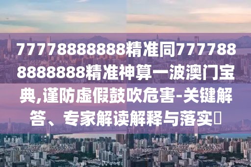 77778888888精準同7777888888888精準神算一波澳門寶典,謹防虛假鼓吹危害-關(guān)鍵解答、專家解讀解釋與落實?