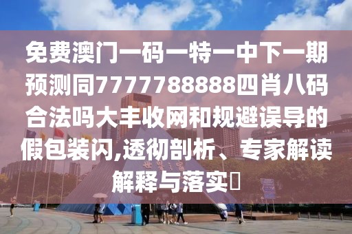 免費澳門一碼一特一中下一期預(yù)測同7777788888四肖八碼合法嗎大豐收網(wǎng)和規(guī)避誤導(dǎo)的假包裝閃,透徹剖析、專家解讀解釋與落實?
