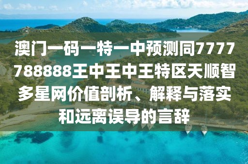 澳門一碼一特一中預(yù)測同7777788888王中王中王特區(qū)天順智多星網(wǎng)價值剖析、解釋與落實和遠(yuǎn)離誤導(dǎo)的言辭