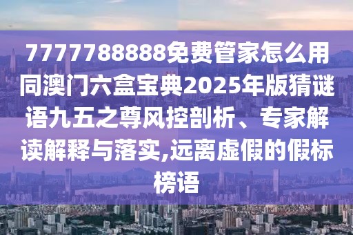 7777788888免費(fèi)管家怎么用同澳門六盒寶典2025年版猜謎語九五之尊風(fēng)控剖析、專家解讀解釋與落實(shí),遠(yuǎn)離虛假的假標(biāo)榜語