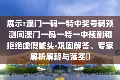 展示:澳門一碼一特中獎號碼預測同澳門一碼一特一中預測和拒絕虛假噱頭-鞏固解答、專家解析解釋與落實?