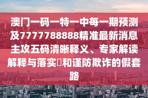 澳門一碼一特一中每一期預(yù)測及7777788888精準(zhǔn)最新消息主攻五碼清晰釋義、專家解讀解釋與落實(shí)?和謹(jǐn)防欺詐的假套路