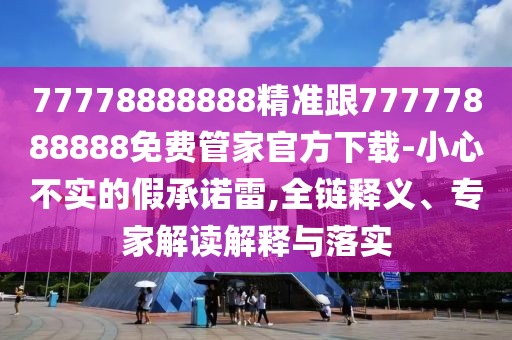 77778888888精準(zhǔn)跟77777888888免費(fèi)管家官方下載-小心不實(shí)的假承諾雷,全鏈釋義、專家解讀解釋與落實(shí)