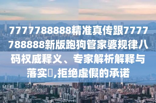 7777788888精準(zhǔn)真?zhèn)鞲?777788888新版跑狗管家婆規(guī)律八碼權(quán)威釋義、專家解析解釋與落實(shí)?,拒絕虛假的承諾
